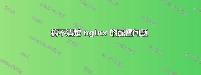 搞不清楚 nginx 的配置问题