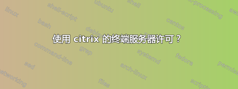 使用 citrix 的终端服务器许可？