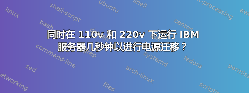 同时在 110v 和 220v 下运行 IBM 服务器几秒钟以进行电源迁移？