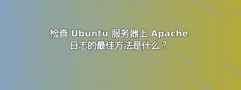 检查 Ubuntu 服务器上 Apache 日志的最佳方法是什么？