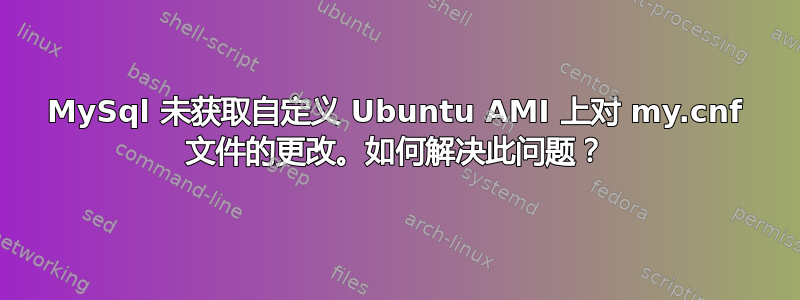 MySql 未获取自定义 Ubuntu AMI 上对 my.cnf 文件的更改。如何解决此问题？