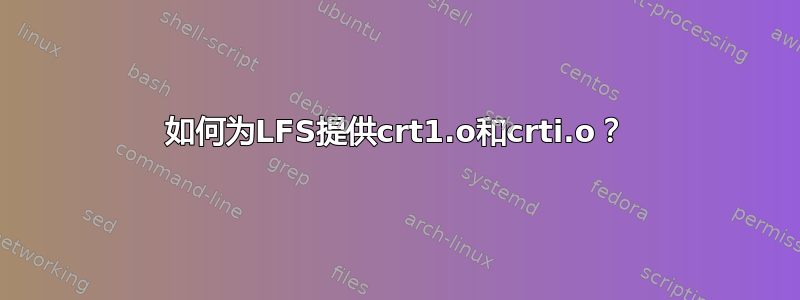 如何为LFS提供crt1.o和crti.o？