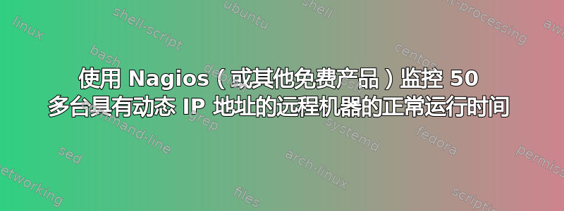 使用 Nagios（或其他免费产品）监控 50 多台具有动态 IP 地址的远程机器的正常运行时间