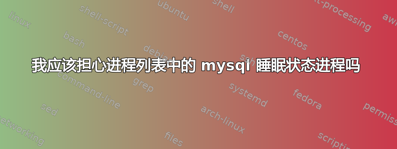 我应该担心进程列表中的 mysql 睡眠状态进程吗