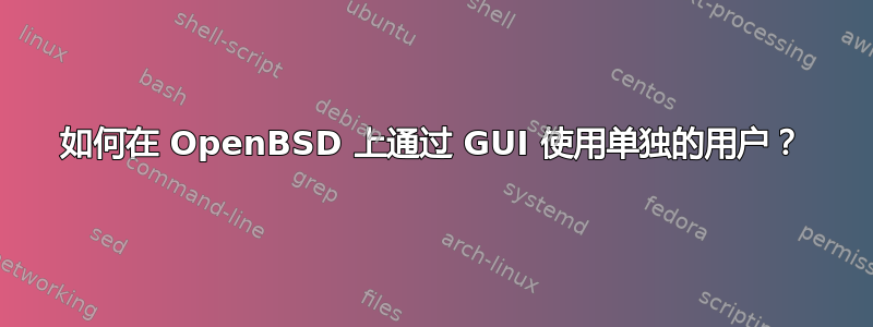 如何在 OpenBSD 上通过 GUI 使用单独的用户？