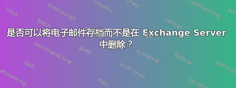 是否可以将电子邮件存档而不是在 Exchange Server 中删除？