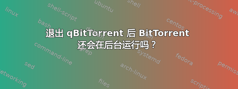 退出 qBitTorrent 后 BitTorrent 还会在后台运行吗？