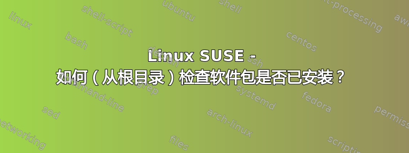 Linux SUSE - 如何（从根目录）检查软件包是否已安装？