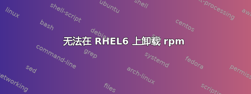 无法在 RHEL6 上卸载 rpm