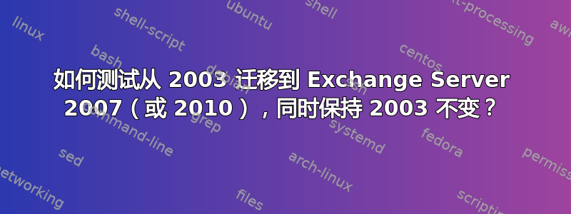 如何测试从 2003 迁移到 Exchange Server 2007（或 2010），同时保持 2003 不变？