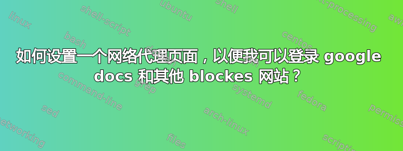 如何设置一个网络代理页面，以便我可以登录 google docs 和其他 blockes 网站？