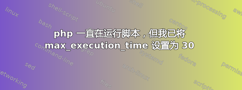 php 一直在运行脚本，但我已将 max_execution_time 设置为 30