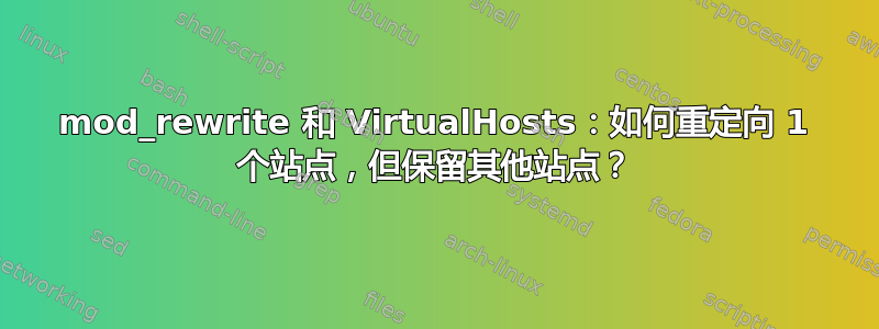 mod_rewrite 和 VirtualHosts：如何重定向 1 个站点，但保留其他站点？