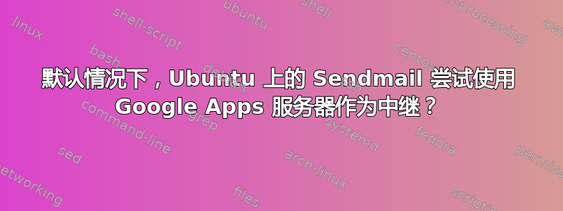 默认情况下，Ubuntu 上的 Sendmail 尝试使用 Google Apps 服务器作为中继？