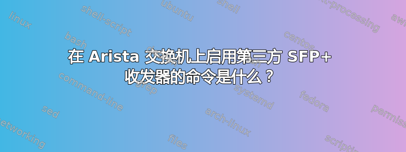 在 Arista 交换机上启用第三方 SFP+ 收发器的命令是什么？