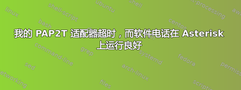 我的 PAP2T 适配器超时，而软件电话在 Asterisk 上运行良好