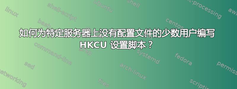 如何为特定服务器上没有配置文件的少数用户编写 HKCU 设置脚本？