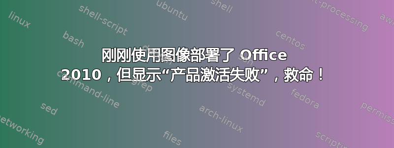 刚刚使用图像部署了 Office 2010，但显示“产品激活失败”，救命！