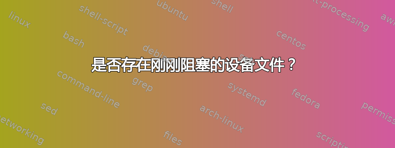 是否存在刚刚阻塞的设备文件？