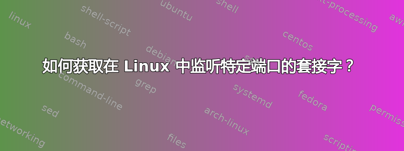 如何获取在 Linux 中监听特定端口的套接字？