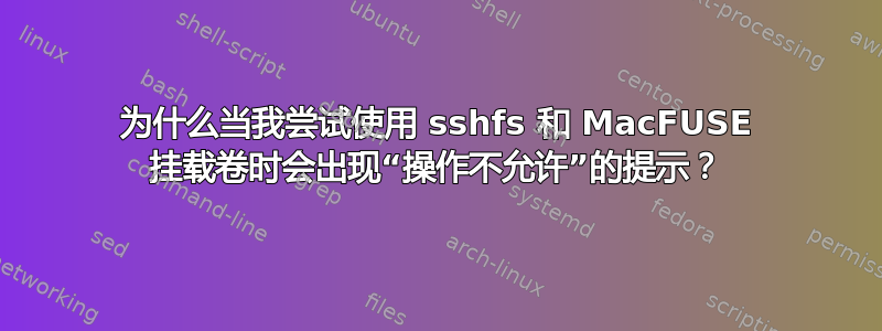 为什么当我尝试使用 sshfs 和 MacFUSE 挂载卷时会出现“操作不允许”的提示？