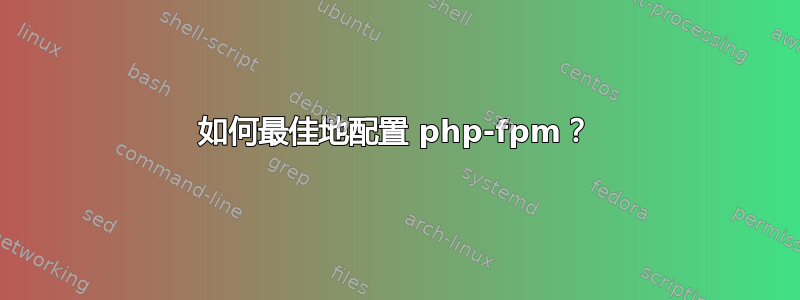 如何最佳地配置 php-fpm？