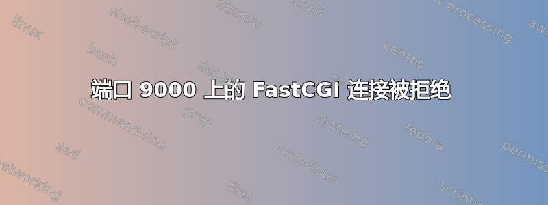 端口 9000 上的 FastCGI 连接被拒绝