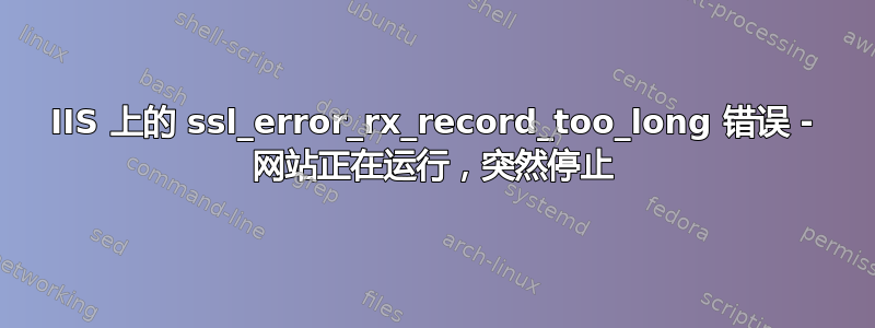 IIS 上的 ssl_error_rx_record_too_long 错误 - 网站正在运行，突然停止