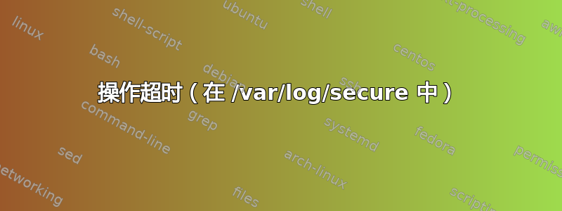 操作超时（在 /var/log/secure 中）