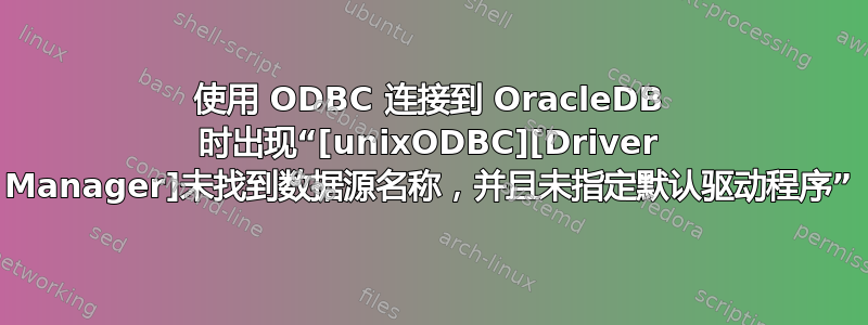 使用 ODBC 连接到 OracleDB 时出现“[unixODBC][Driver Manager]未找到数据源名称，并且未指定默认驱动程序”