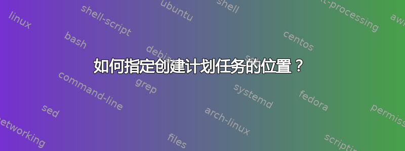 如何指定创建计划任务的位置？