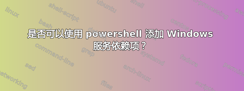 是否可以使用 powershell 添加 Windows 服务依赖项？