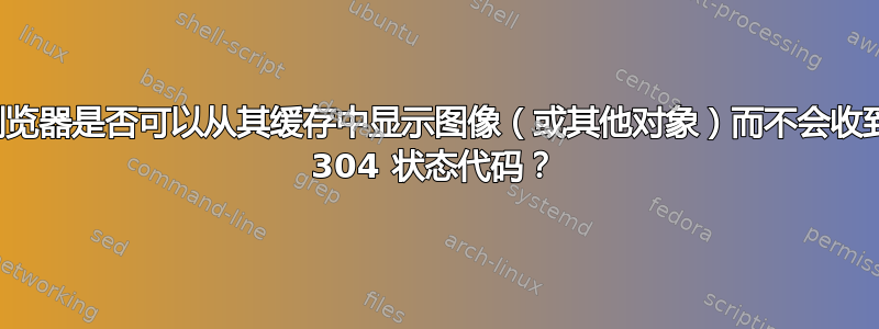 浏览器是否可以从其缓存中显示图像（或其他对象）而不会收到 304 状态代码？