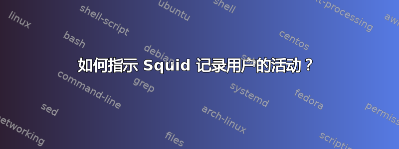 如何指示 Squid 记录用户的活动？