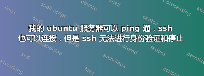 我的 ubuntu 服务器可以 ping 通，ssh 也可以连接，但是 ssh 无法进行身份验证和停止