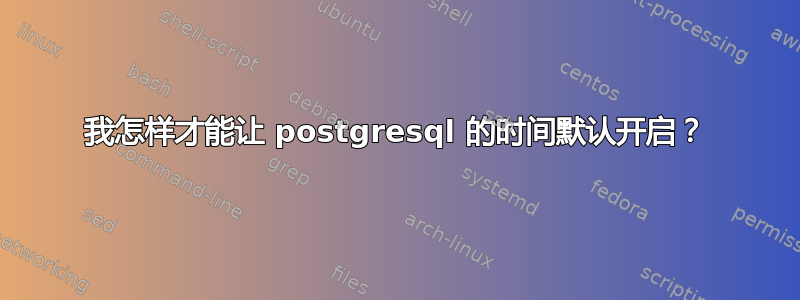 我怎样才能让 postgresql 的时间默认开启？