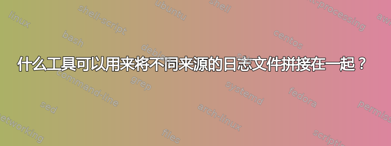 什么工具可以用来将不同来源的日志文件拼接在一起？