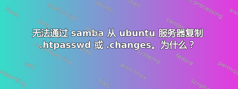 无法通过 samba 从 ubuntu 服务器复制 .htpasswd 或 .changes。为什么？