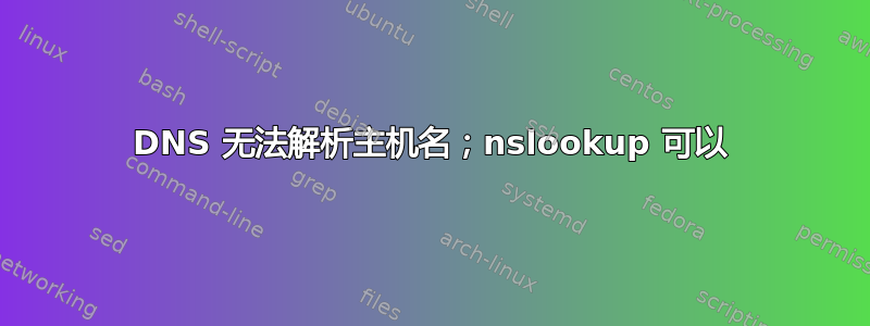 DNS 无法解析主机名；nslookup 可以