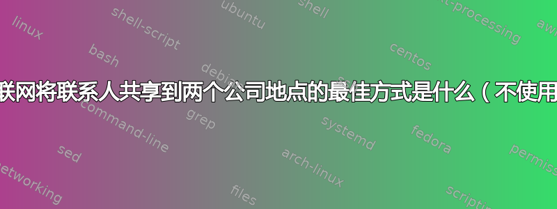 通过互联网将联系人共享到两个公司地点的最佳方式是什么（不使用交换）