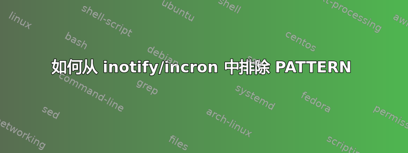 如何从 inotify/incron 中排除 PATTERN