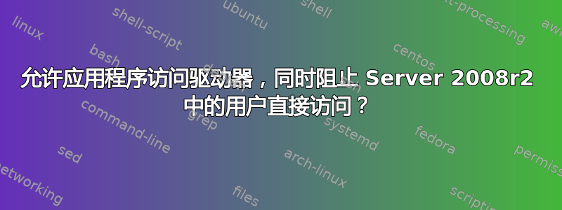 允许应用程序访问驱动器，同时阻止 Server 2008r2 中的用户直接访问？