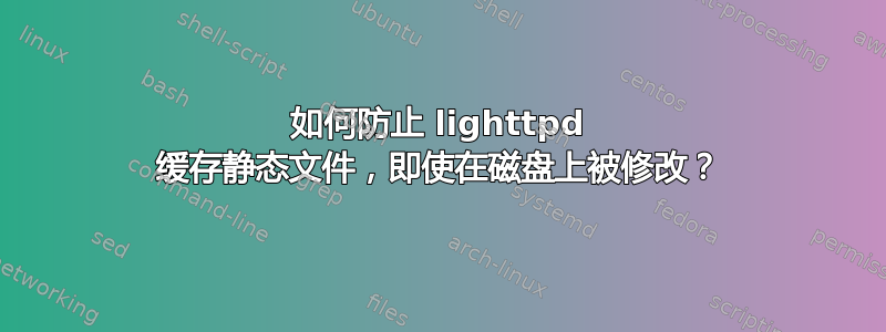 如何防止 lighttpd 缓存静态文件，即使在磁盘上被修改？