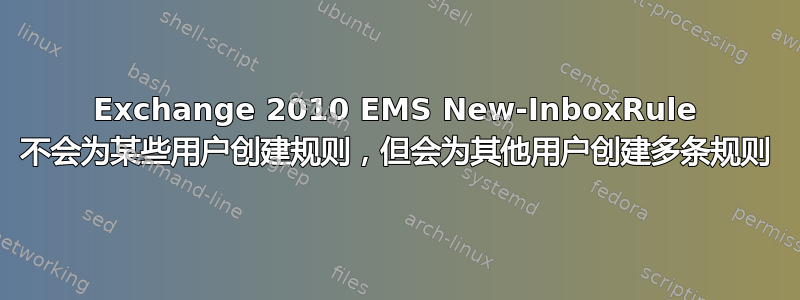 Exchange 2010 EMS New-InboxRule 不会为某些用户创建规则，但会为其他用户创建多条规则