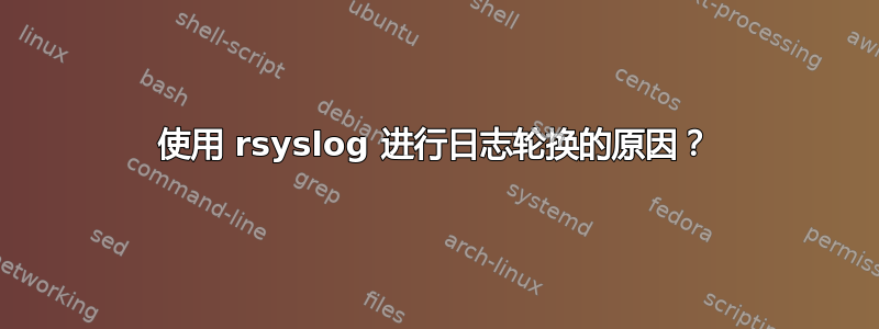 使用 rsyslog 进行日志轮换的原因？