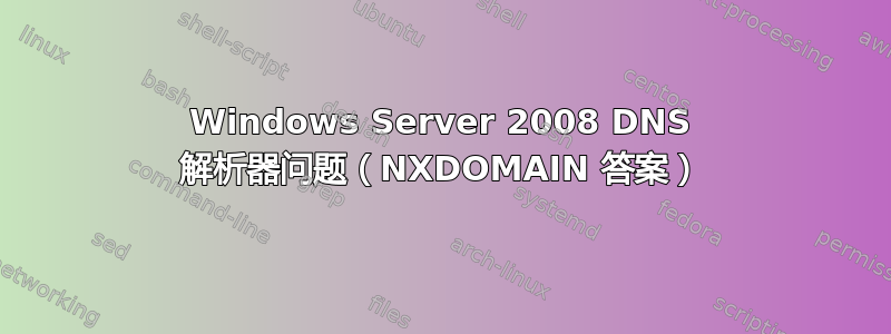 Windows Server 2008 DNS 解析器问题（NXDOMAIN 答案）