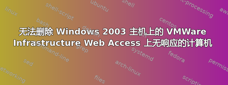 无法删除 Windows 2003 主机上的 VMWare Infrastructure Web Access 上无响应的计算机