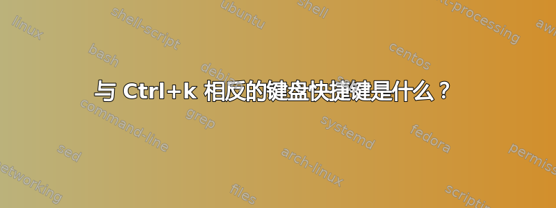 与 Ctrl+k 相反的键盘快捷键是什么？