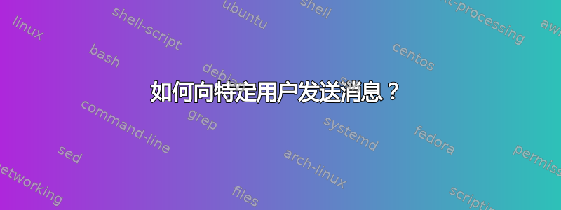 如何向特定用户发送消息？