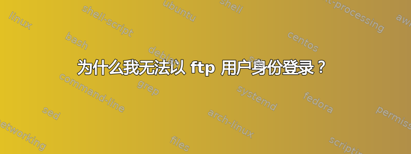 为什么我无法以 ftp 用户身份登录？